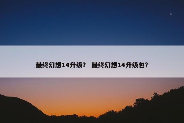 最终幻想14升级？ 最终幻想14升级包？