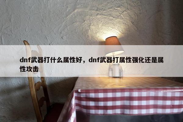 dnf武器打什么属性好，dnf武器打属性强化还是属性攻击