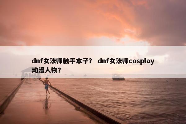 dnf女法师触手本子？ dnf女法师cosplay动漫人物？