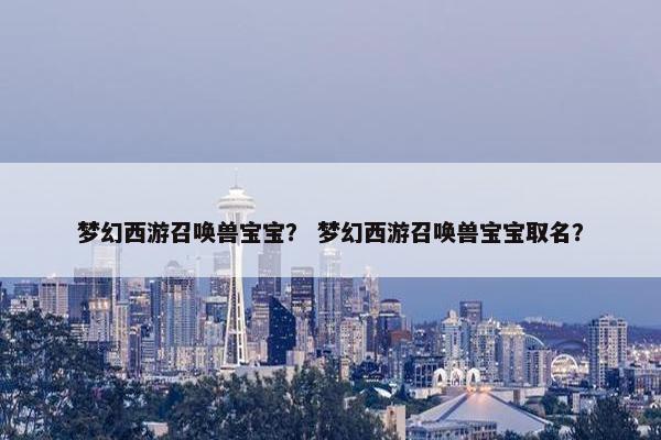 梦幻西游召唤兽宝宝？ 梦幻西游召唤兽宝宝取名？