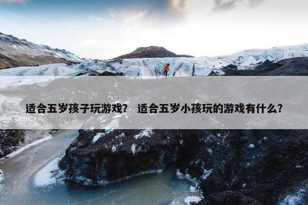 适合五岁孩子玩游戏？ 适合五岁小孩玩的游戏有什么？