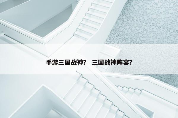 手游三国战神？ 三国战神阵容？