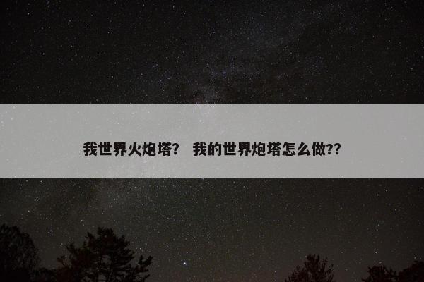 我世界火炮塔？ 我的世界炮塔怎么做?？