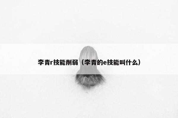 李青r技能削弱（李青的e技能叫什么）