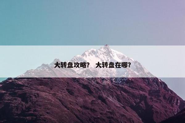 大转盘攻略？ 大转盘在哪？