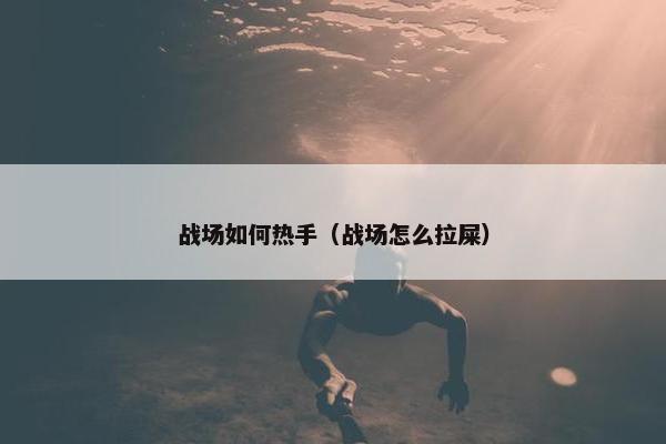 战场如何热手（战场怎么拉屎）