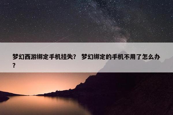 梦幻西游绑定手机挂失？ 梦幻绑定的手机不用了怎么办？