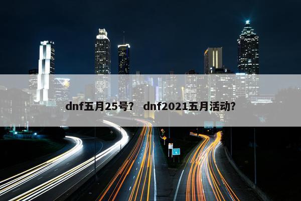 dnf五月25号？ dnf2021五月活动？