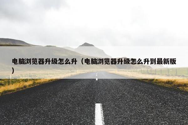 电脑浏览器升级怎么升（电脑浏览器升级怎么升到最新版）