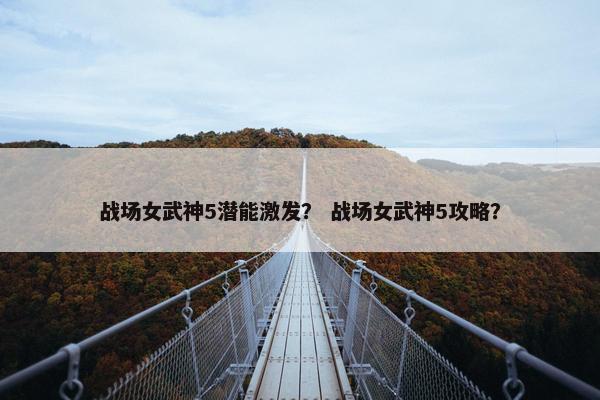 战场女武神5潜能激发？ 战场女武神5攻略？