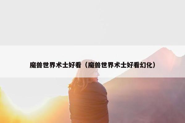 魔兽世界术士好看（魔兽世界术士好看幻化）
