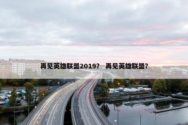 再见英雄联盟2019？ 再见英雄联盟？