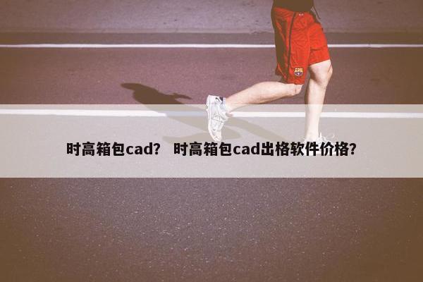 时高箱包cad？ 时高箱包cad出格软件价格？
