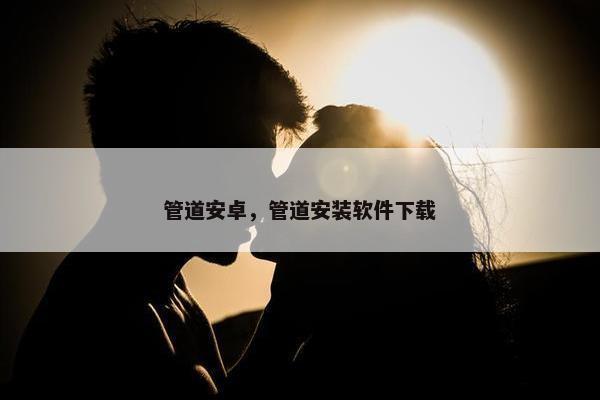 管道安卓，管道安装软件下载