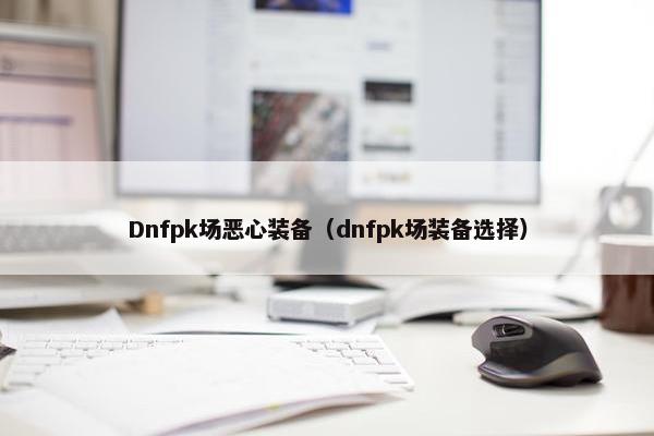 Dnfpk场恶心装备（dnfpk场装备选择）