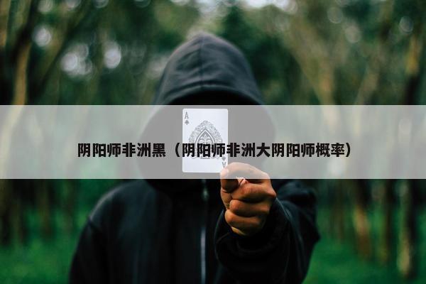 阴阳师非洲黑（阴阳师非洲大阴阳师概率）