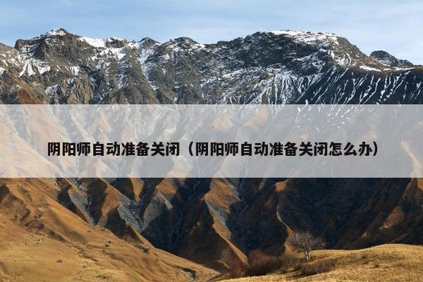 阴阳师自动准备关闭（阴阳师自动准备关闭怎么办）