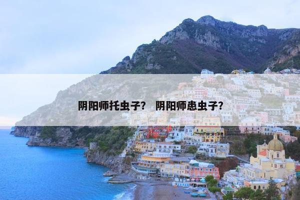 阴阳师托虫子？ 阴阳师患虫子？