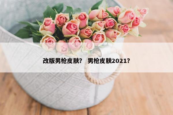 改版男枪皮肤？ 男枪皮肤2021？