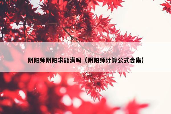 阴阳师阴阳求能满吗（阴阳师计算公式合集）