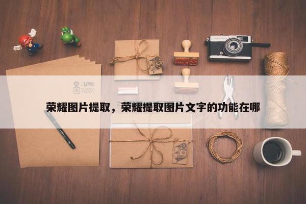 荣耀图片提取，荣耀提取图片文字的功能在哪