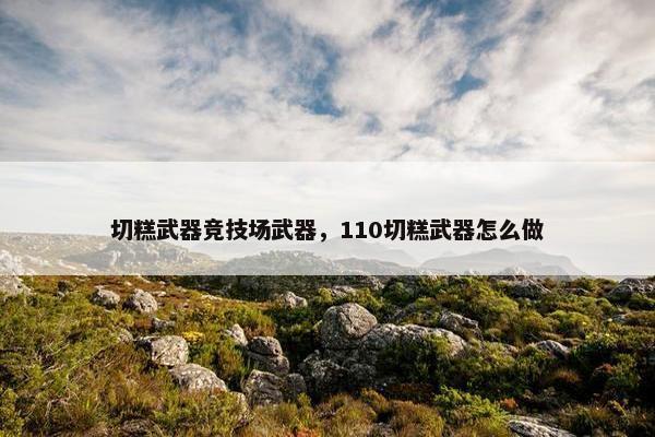 切糕武器竞技场武器，110切糕武器怎么做