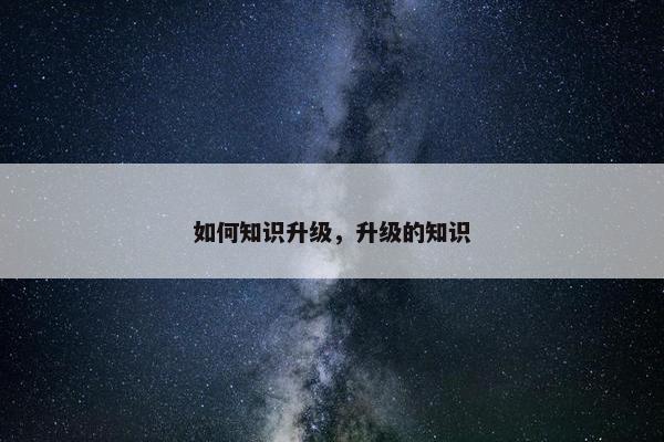 如何知识升级，升级的知识