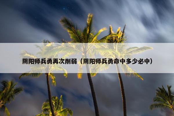 阴阳师兵勇再次削弱（阴阳师兵勇命中多少必中）