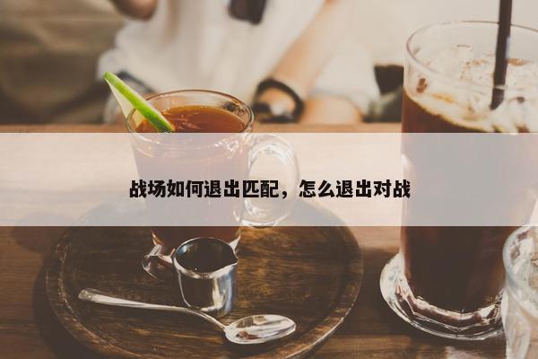 战场如何退出匹配，怎么退出对战