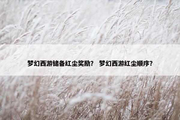 梦幻西游储备红尘奖励？ 梦幻西游红尘顺序？
