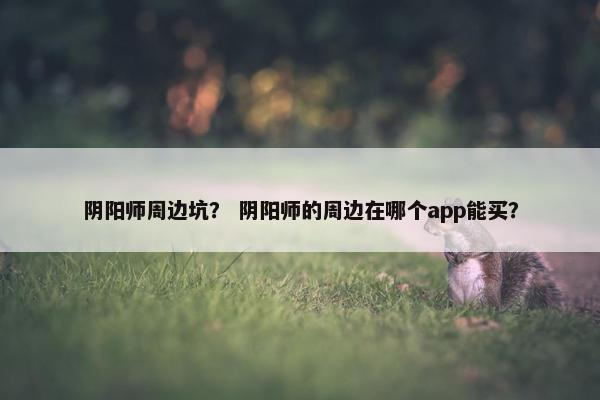 阴阳师周边坑？ 阴阳师的周边在哪个app能买？