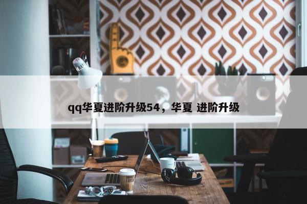 qq华夏进阶升级54，华夏 进阶升级