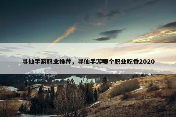 寻仙手游职业推荐，寻仙手游哪个职业吃香2020
