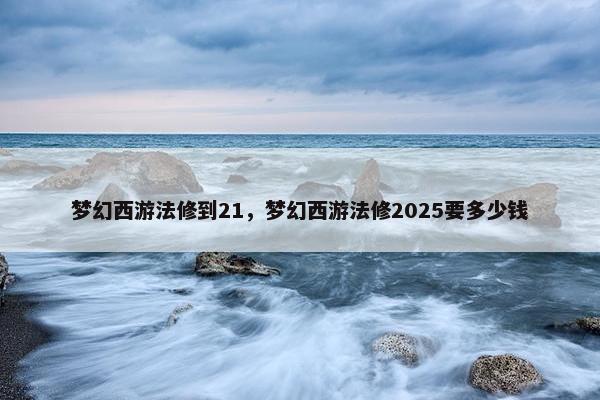 梦幻西游法修到21，梦幻西游法修2025要多少钱