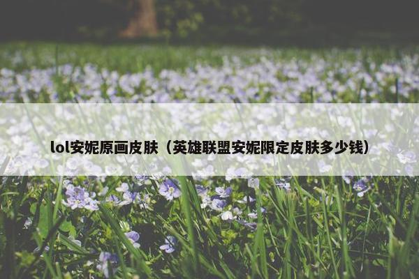 lol安妮原画皮肤（英雄联盟安妮限定皮肤多少钱）