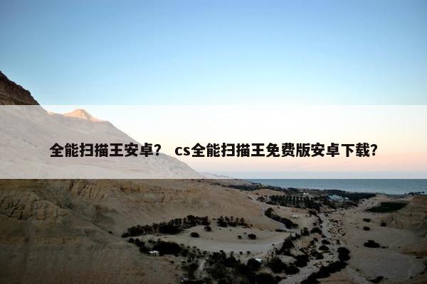 全能扫描王安卓？ cs全能扫描王免费版安卓下载？