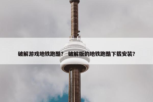破解游戏地铁跑酷？ 破解版的地铁跑酷下载安装？