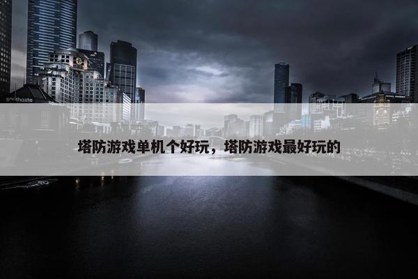 塔防游戏单机个好玩，塔防游戏最好玩的