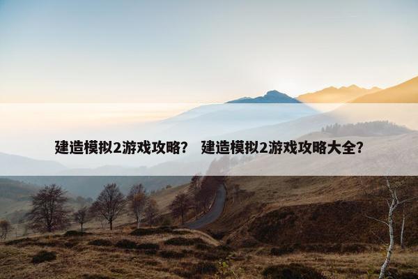 建造模拟2游戏攻略？ 建造模拟2游戏攻略大全？
