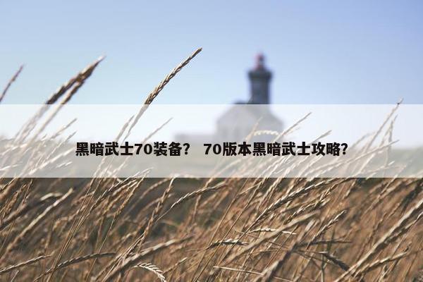 黑暗武士70装备？ 70版本黑暗武士攻略？