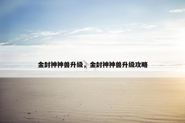 金封神神兽升级，金封神神兽升级攻略