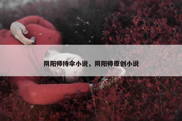 阴阳师持伞小说，阴阳师原创小说