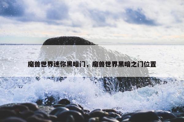 魔兽世界迷你黑暗门，魔兽世界黑暗之门位置