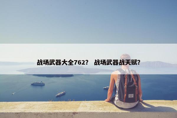 战场武器大全762？ 战场武器战天赋？