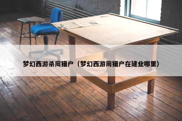 梦幻西游杀周猎户（梦幻西游周猎户在建业哪里）