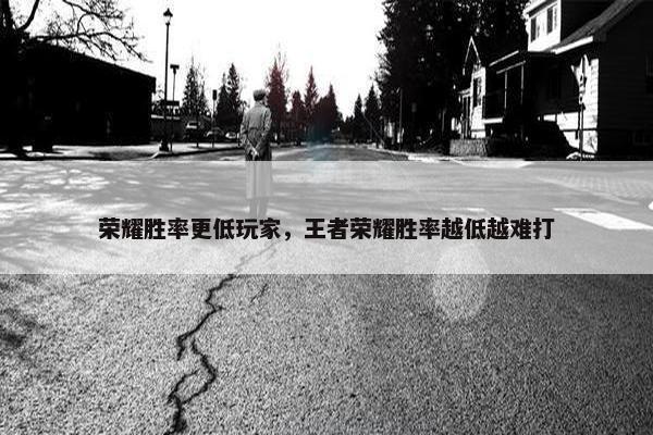 荣耀胜率更低玩家，王者荣耀胜率越低越难打