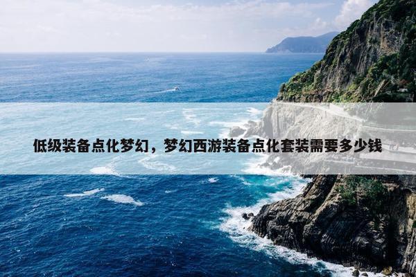 低级装备点化梦幻，梦幻西游装备点化套装需要多少钱