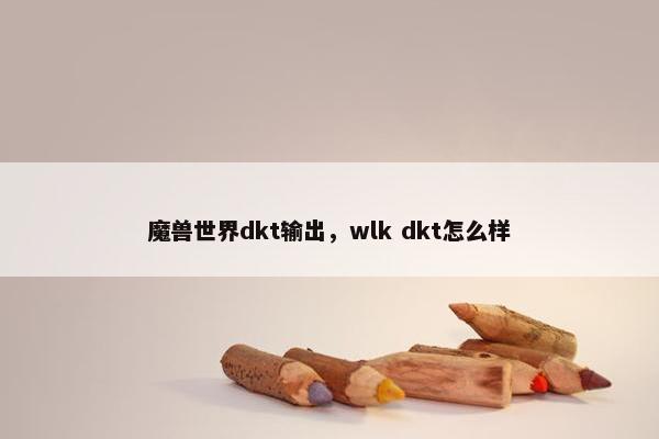 魔兽世界dkt输出，wlk dkt怎么样