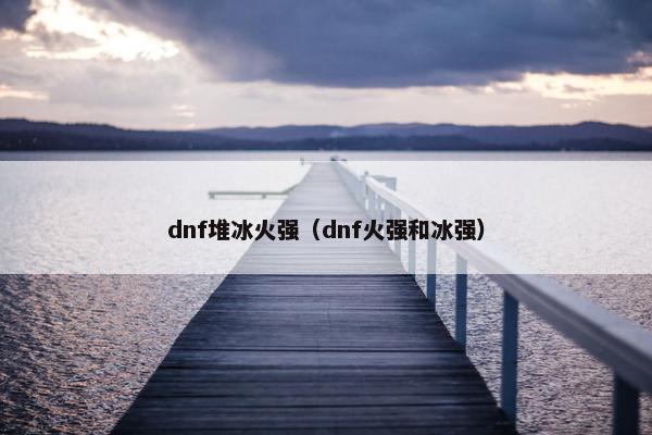 dnf堆冰火强（dnf火强和冰强）
