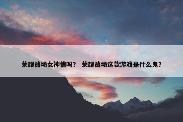 荣耀战场女神值吗？ 荣耀战场这款游戏是什么鬼？